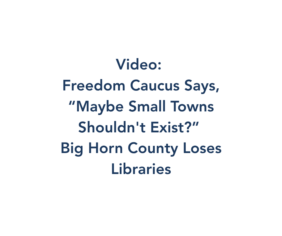 Video: Freedom Caucus Says, “Maybe Small Towns Shouldn’t Exist?”Big Horn County Loses Libraries